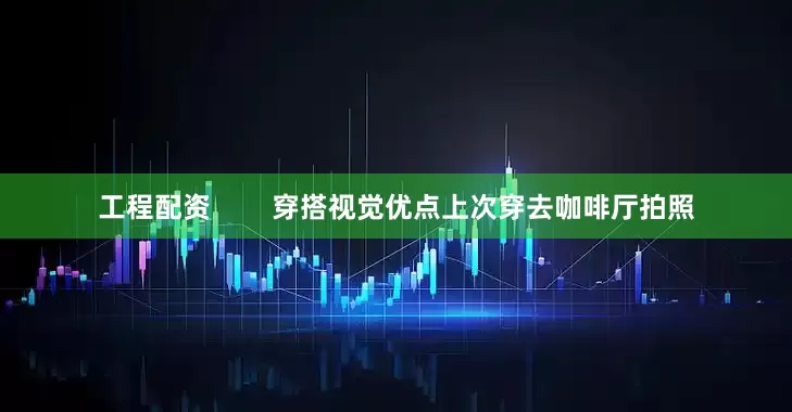 工程配资        穿搭视觉优点上次穿去咖啡厅拍照