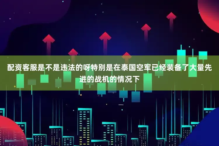 配资客服是不是违法的呀特别是在泰国空军已经装备了大量先进的战机的情况下