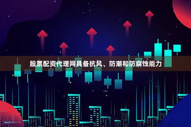 股票配资代理网具备抗风、防潮和防腐蚀能力