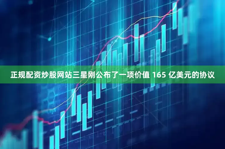 正规配资炒股网站三星刚公布了一项价值 165 亿美元的协议