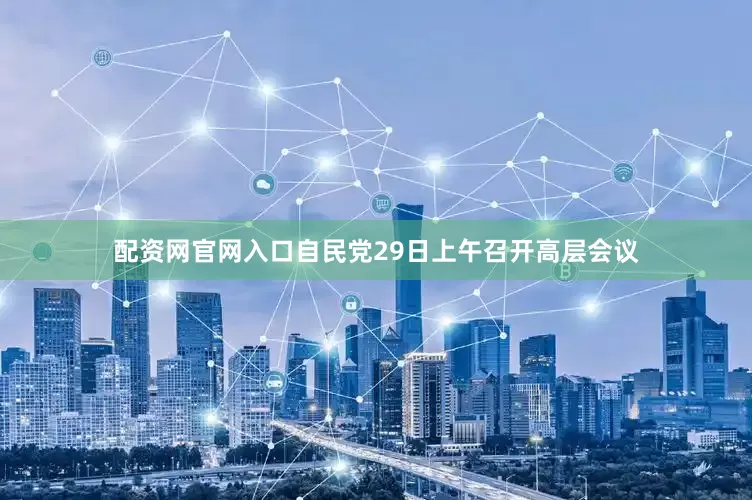 配资网官网入口自民党29日上午召开高层会议