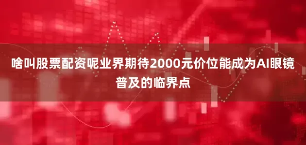 啥叫股票配资呢业界期待2000元价位能成为AI眼镜普及的临界点