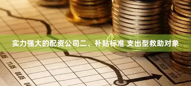实力强大的配资公司二、补贴标准 支出型救助对象