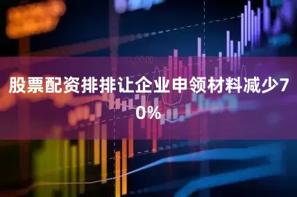 股票配资排排让企业申领材料减少70%