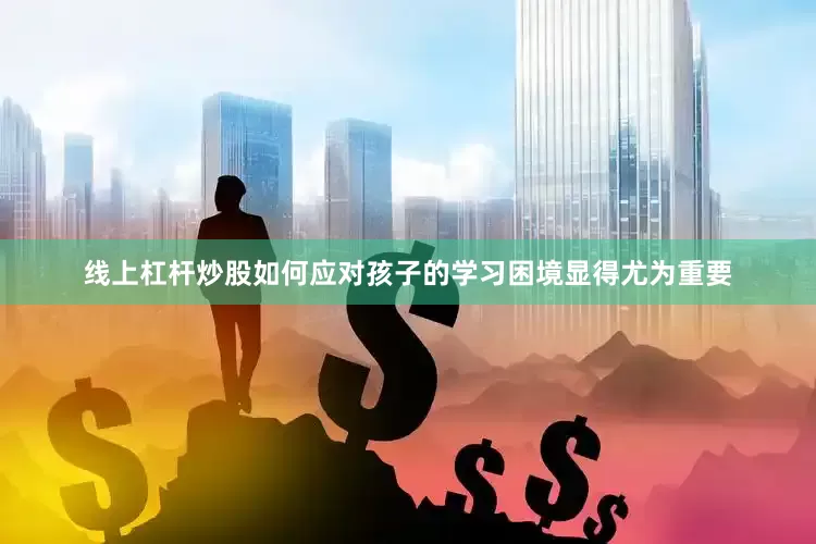 线上杠杆炒股如何应对孩子的学习困境显得尤为重要