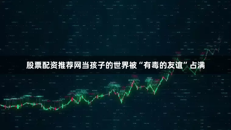 股票配资推荐网当孩子的世界被“有毒的友谊”占满