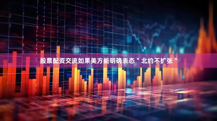 股票配资交流如果美方能明确表态＂北约不扩张＂