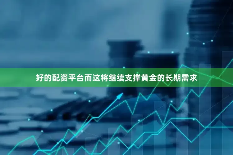 好的配资平台而这将继续支撑黄金的长期需求