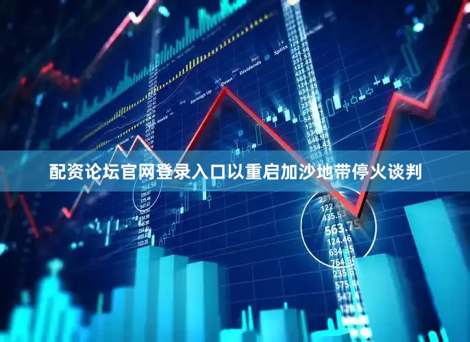 配资论坛官网登录入口以重启加沙地带停火谈判