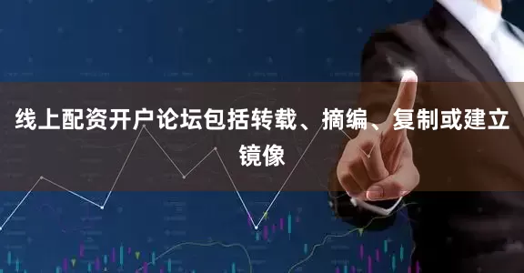 线上配资开户论坛包括转载、摘编、复制或建立镜像