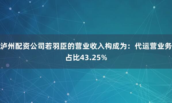泸州配资公司若羽臣的营业收入构成为：代运营业务占比43.25%