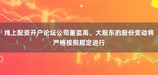 线上配资开户论坛公司董监高、大股东的股份变动将严格按照规定进行