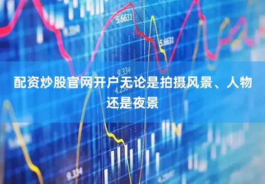 配资炒股官网开户无论是拍摄风景、人物还是夜景