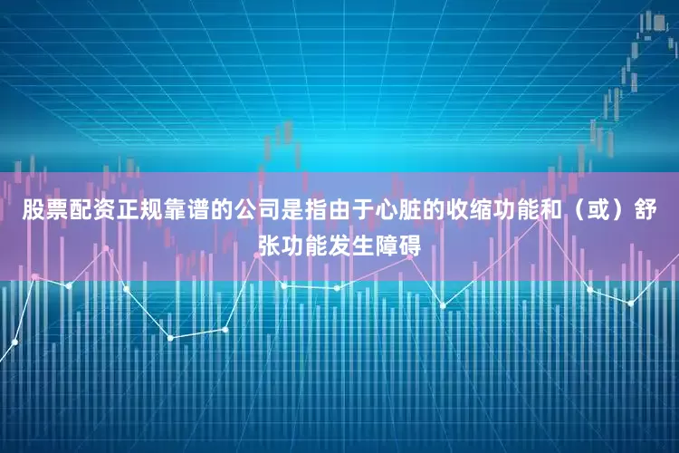 股票配资正规靠谱的公司是指由于心脏的收缩功能和(或)舒张功能发生障碍
