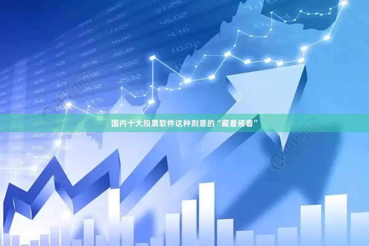国内十大股票软件这种刻意的“藏着掖着”