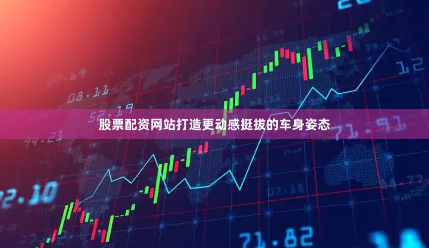 股票配资网站打造更动感挺拔的车身姿态