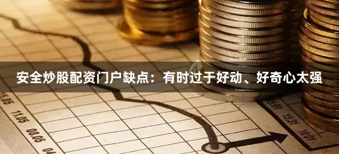 安全炒股配资门户缺点：有时过于好动、好奇心太强