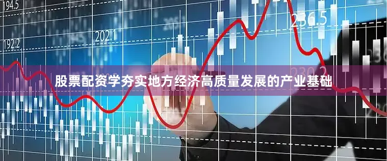 股票配资学夯实地方经济高质量发展的产业基础