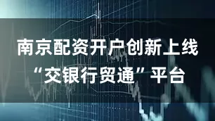 南京配资开户创新上线“交银行贸通”平台