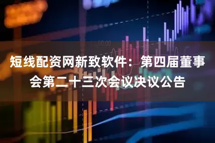 短线配资网新致软件：第四届董事会第二十三次会议决议公告