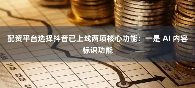 配资平台选择抖音已上线两项核心功能：一是 AI 内容标识功能