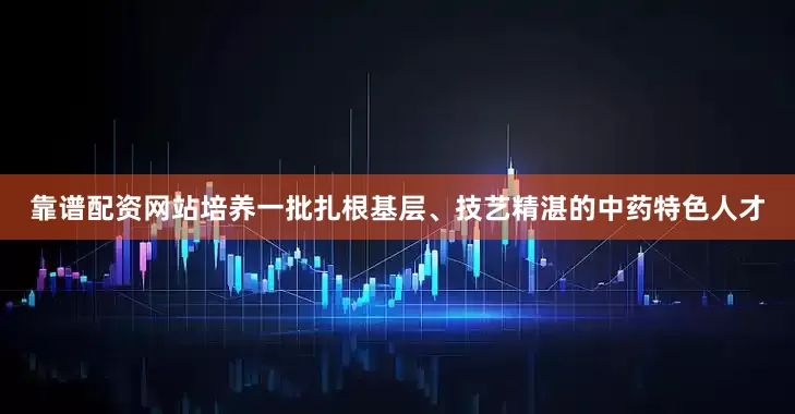靠谱配资网站培养一批扎根基层、技艺精湛的中药特色人才
