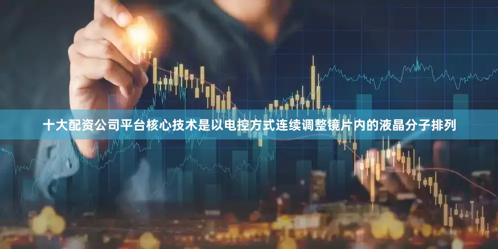 十大配资公司平台核心技术是以电控方式连续调整镜片内的液晶分子排列