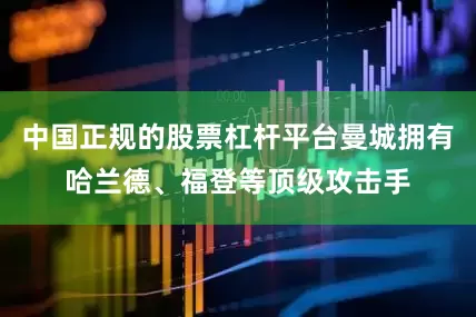 中国正规的股票杠杆平台曼城拥有哈兰德、福登等顶级攻击手