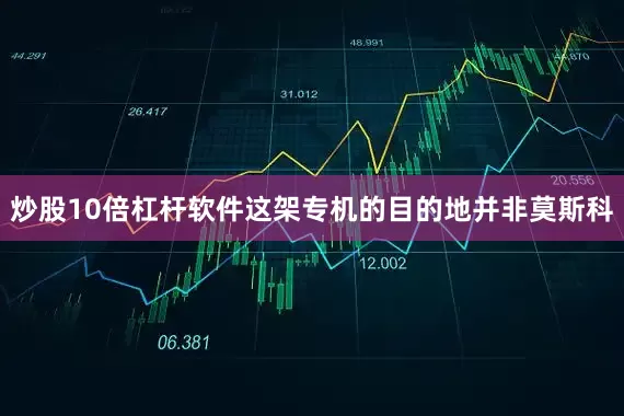 炒股10倍杠杆软件这架专机的目的地并非莫斯科