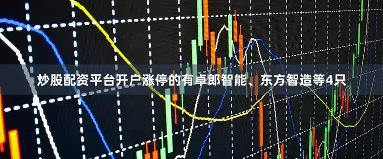 炒股配资平台开户涨停的有卓郎智能、东方智造等4只