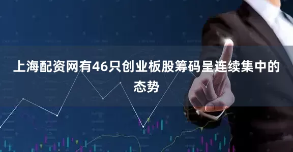 上海配资网有46只创业板股筹码呈连续集中的态势