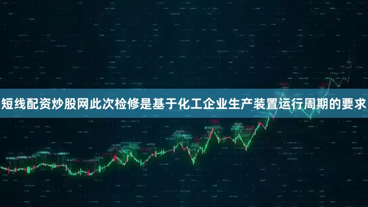 短线配资炒股网此次检修是基于化工企业生产装置运行周期的要求