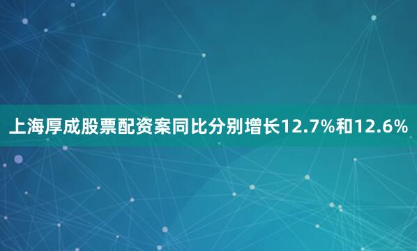 上海厚成股票配资案同比分别增长12.7%和12.6%