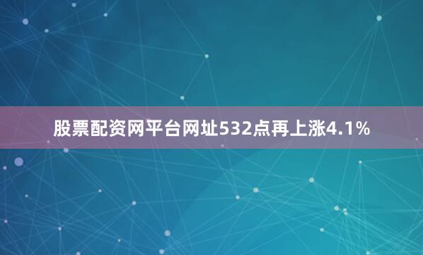 股票配资网平台网址532点再上涨4.1%