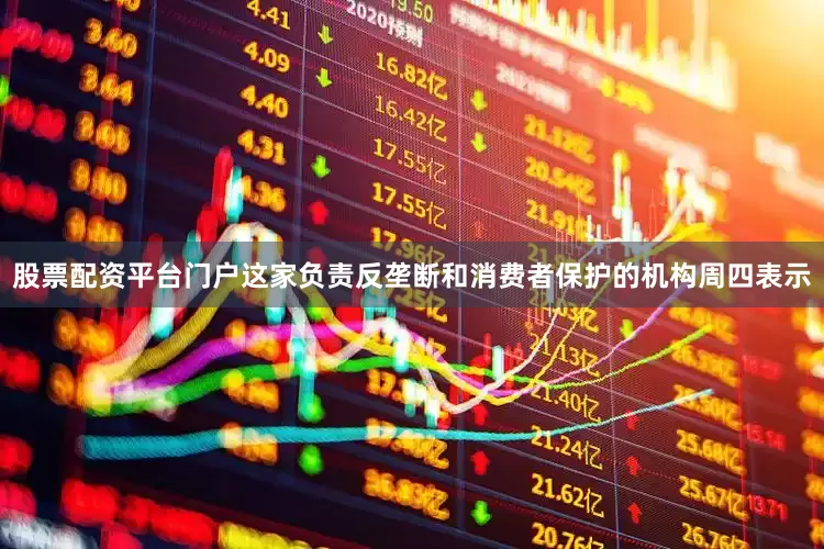 股票配资平台门户　　这家负责反垄断和消费者保护的机构周四表示
