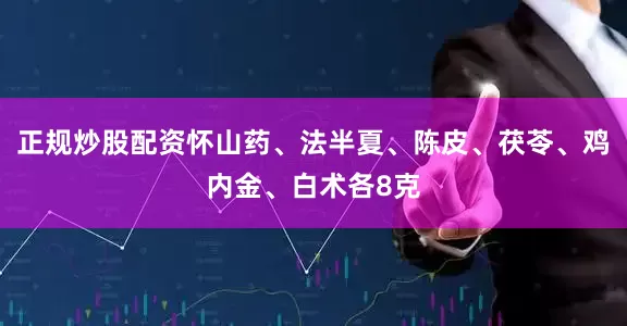 正规炒股配资怀山药、法半夏、陈皮、茯苓、鸡内金、白术各8克