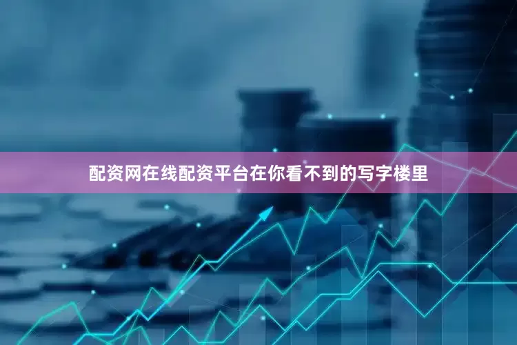 配资网在线配资平台在你看不到的写字楼里