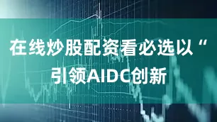 在线炒股配资看必选以“引领AIDC创新