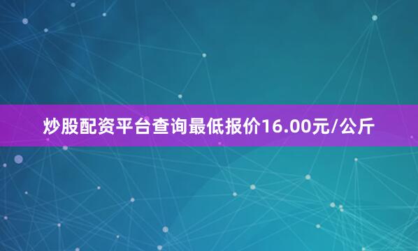 炒股配资平台查询最低报价16.00元/公斤