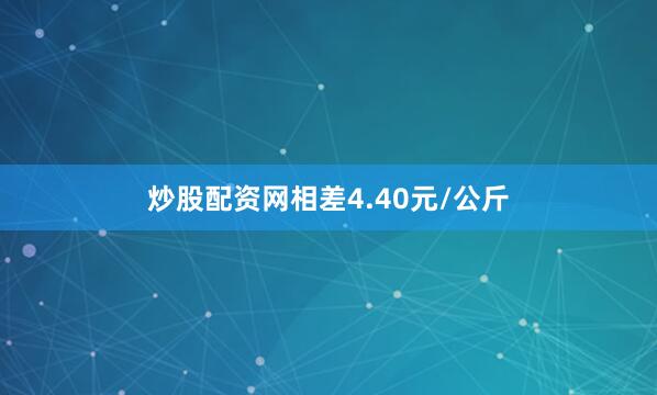 炒股配资网相差4.40元/公斤