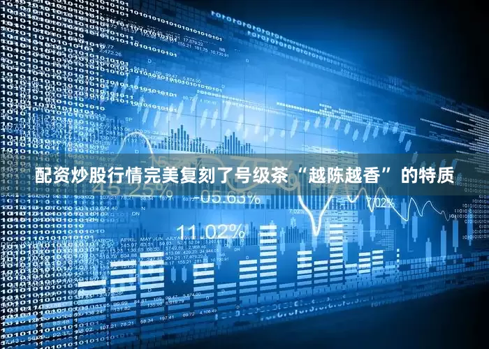 配资炒股行情完美复刻了号级茶 “越陈越香” 的特质