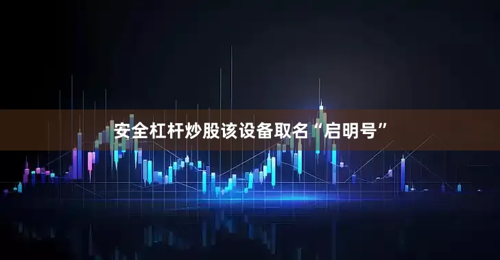 安全杠杆炒股该设备取名“启明号”
