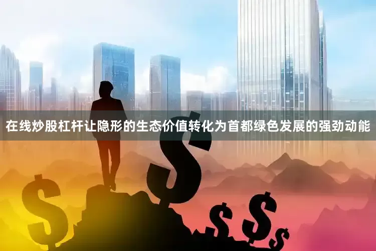 在线炒股杠杆让隐形的生态价值转化为首都绿色发展的强劲动能