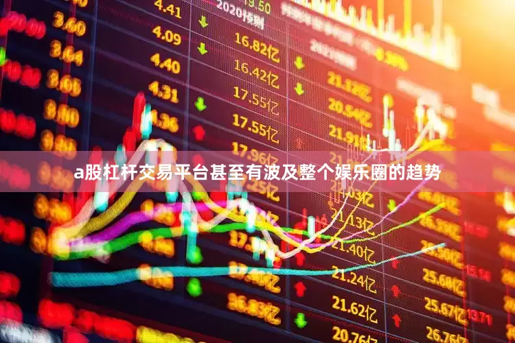 a股杠杆交易平台甚至有波及整个娱乐圈的趋势