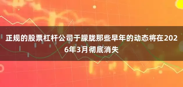 正规的股票杠杆公司于朦胧那些早年的动态将在2026年3月彻底消失