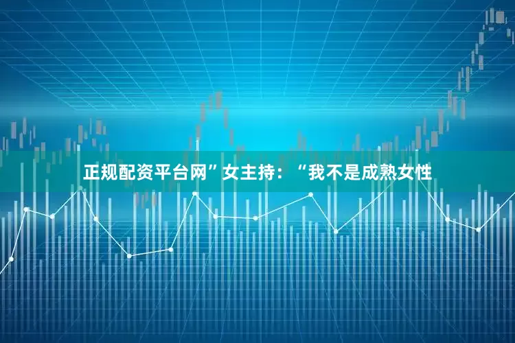 正规配资平台网”女主持：“我不是成熟女性