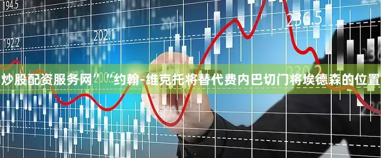 炒股配资服务网”“约翰-维克托将替代费内巴切门将埃德森的位置