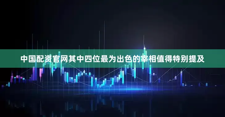 中国配资官网其中四位最为出色的宰相值得特别提及