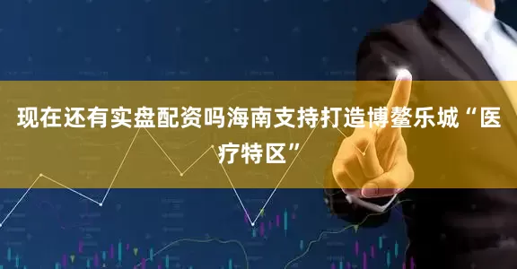 现在还有实盘配资吗海南支持打造博鳌乐城“医疗特区”