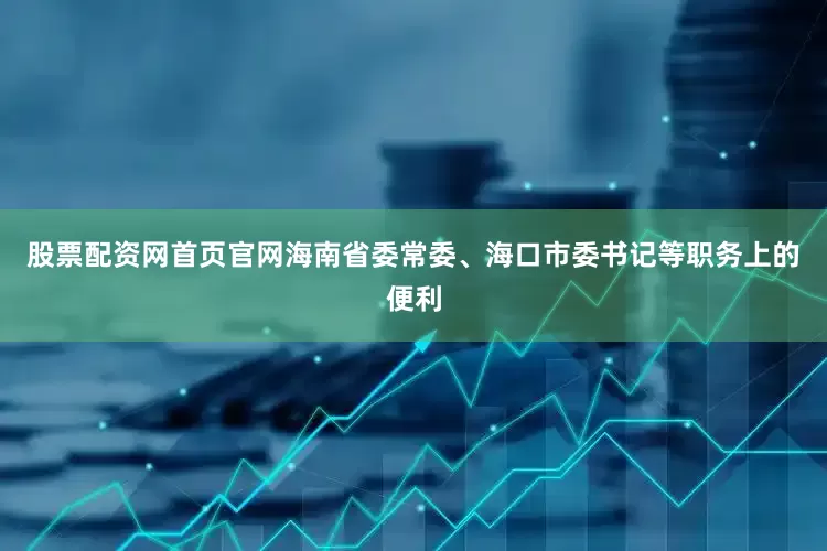 股票配资网首页官网海南省委常委、海口市委书记等职务上的便利